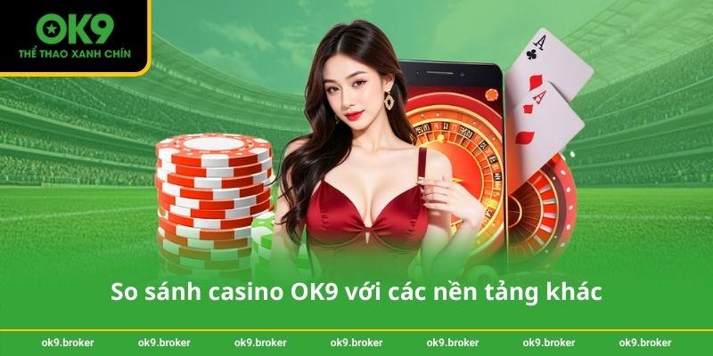 So sánh casino OK9 với các nền tảng khác